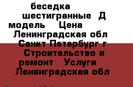 беседка 4*4,3*3,шестигранные 3Д модель  › Цена ­ 93 700 - Ленинградская обл., Санкт-Петербург г. Строительство и ремонт » Услуги   . Ленинградская обл.